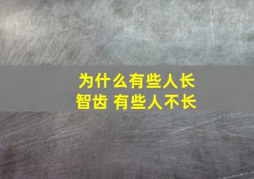 为什么有些人长智齿 有些人不长